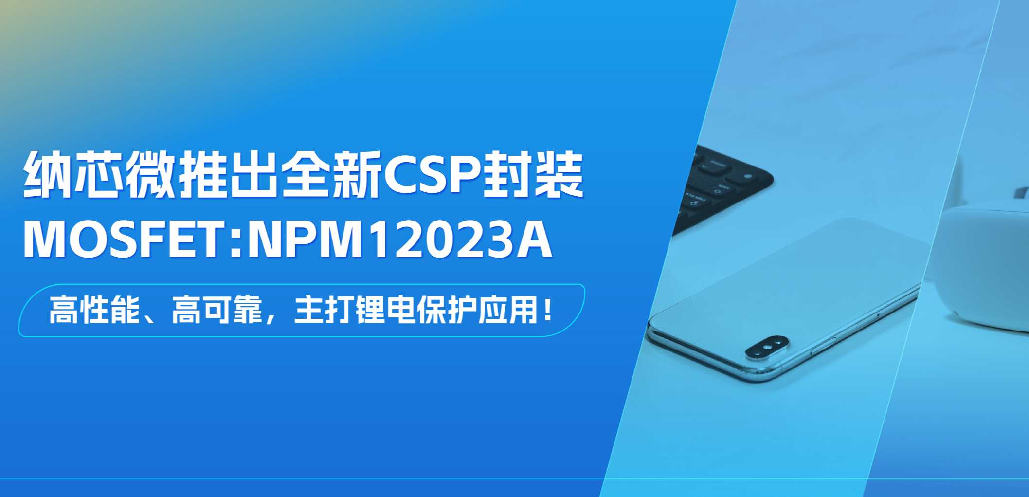 高性能、高可靠，主打锂电保护应用！纳芯微推出全新CSP封装MOSFET: NPM12023A